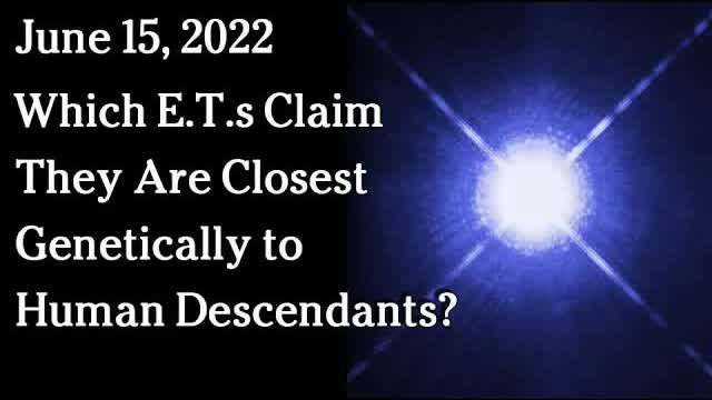 June 15, 2022 -  Which E.T.s Claim They Are Closest Genetically to Human Descendants?